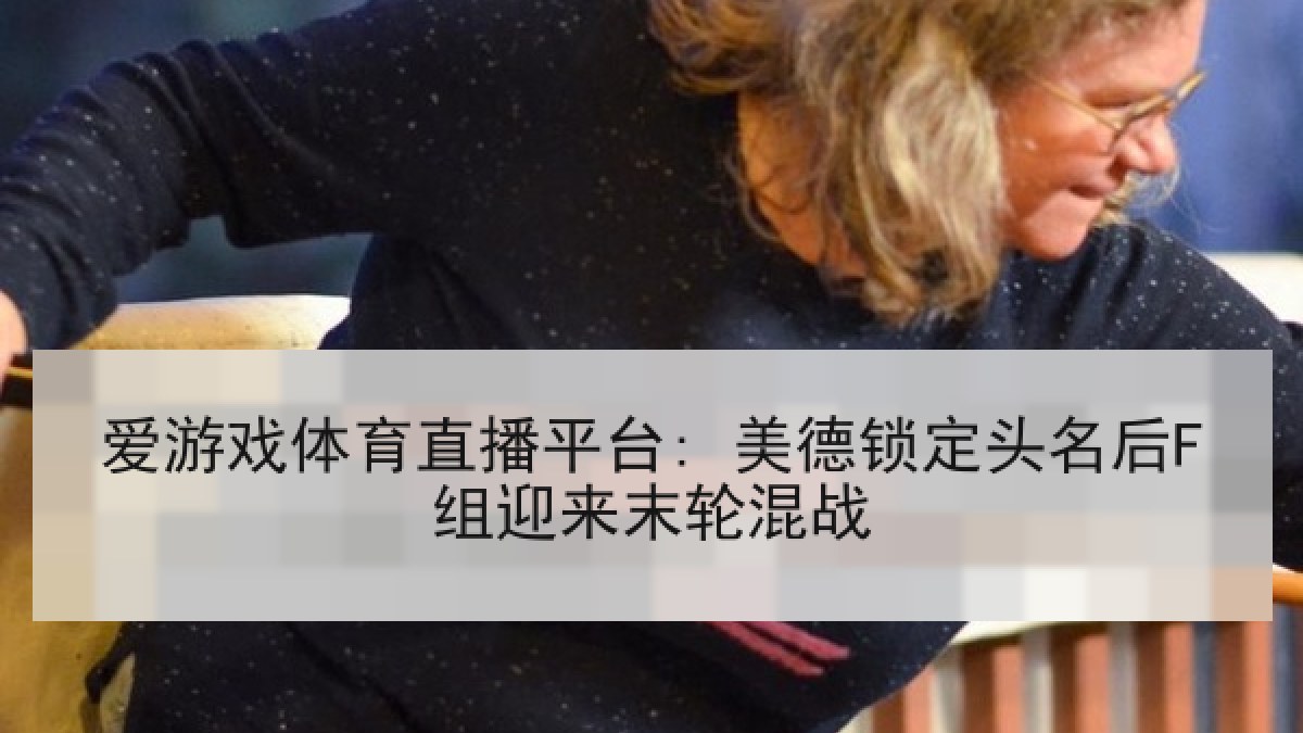 爱游戏体育直播平台: 美德锁定头名后F组迎来末轮混战