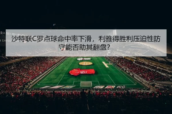 沙特联C罗点球命中率下滑，利雅得胜利压迫性防守能否助其翻盘？