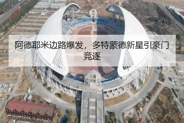 阿德耶米边路爆发，多特蒙德新星引豪门竞逐