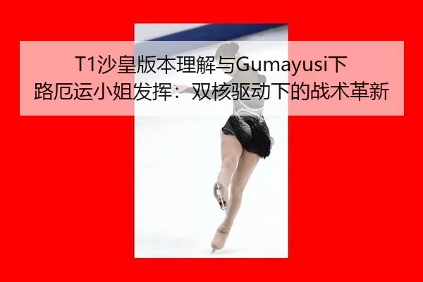 T1沙皇版本理解与Gumayusi下路厄运小姐发挥：双核驱动下的战术革新