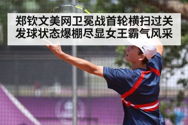 郑钦文美网卫冕战首轮横扫过关发球状态爆棚尽显女王霸气风采