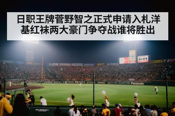 日职王牌菅野智之正式申请入札洋基红袜两大豪门争夺战谁将胜出
