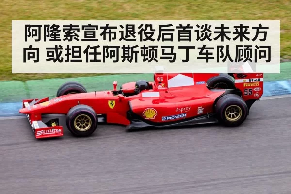 阿隆索宣布退役后首谈未来方向 或担任阿斯顿马丁车队顾问