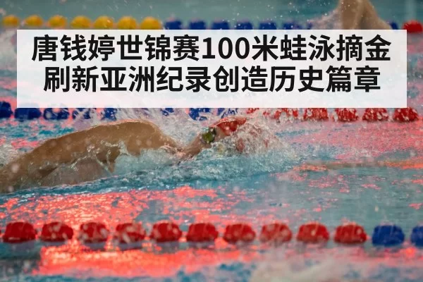 唐钱婷世锦赛100米蛙泳摘金刷新亚洲纪录创造历史篇章