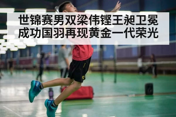 世锦赛男双梁伟铿王昶卫冕成功国羽再现黄金一代荣光