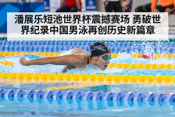 潘展乐短池世界杯震撼赛场 勇破世界纪录中国男泳再创历史新篇章