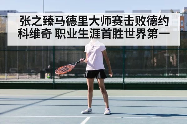 张之臻马德里大师赛击败德约科维奇 职业生涯首胜世界第一