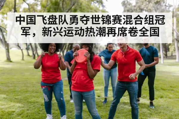 中国飞盘队勇夺世锦赛混合组冠军，新兴运动热潮再席卷全国