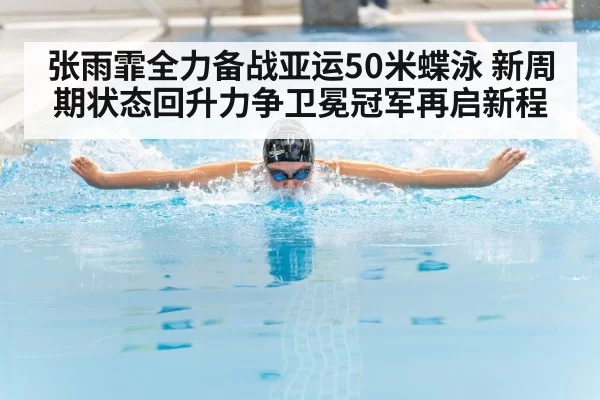 张雨霏全力备战亚运50米蝶泳 新周期状态回升力争卫冕冠军再启新程